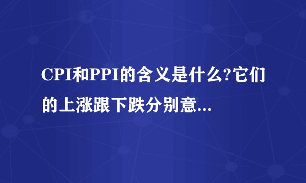 CPI和PPI的含义是什么?它们的上涨跟下跌分别意味着什么?