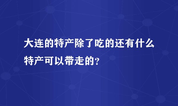 大连的特产除了吃的还有什么特产可以带走的？