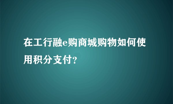 在工行融e购商城购物如何使用积分支付？