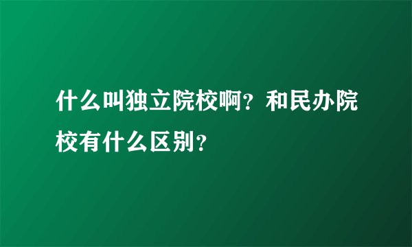 什么叫独立院校啊？和民办院校有什么区别？