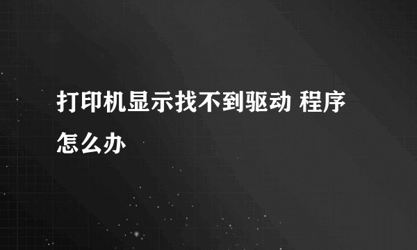 打印机显示找不到驱动 程序怎么办