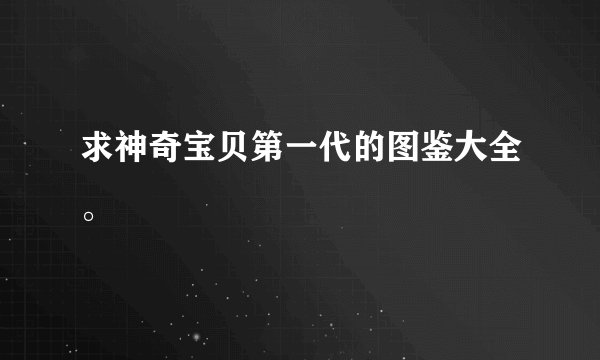 求神奇宝贝第一代的图鉴大全。