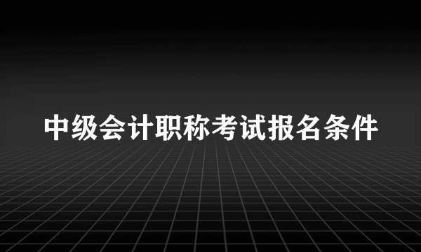 中级会计职称考试报名条件