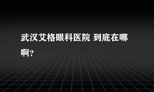 武汉艾格眼科医院 到底在哪啊？