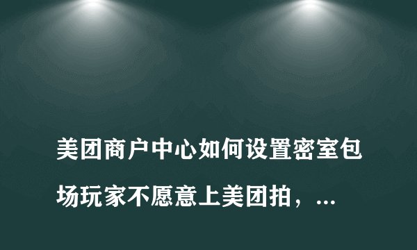 
美团商户中心如何设置密室包场玩家不愿意上美团拍，如何在后台手动操作锁定场次？手机端能操作吗，还是需要电脑端

