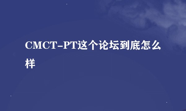 CMCT-PT这个论坛到底怎么样