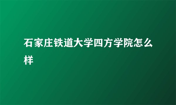 石家庄铁道大学四方学院怎么样