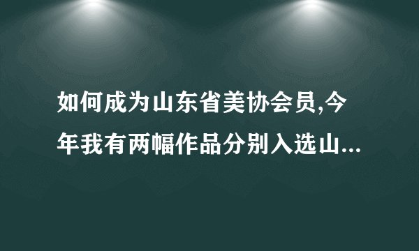 如何成为山东省美协会员,今年我有两幅作品分别入选山东省美协举办的齐鲁风情油画展和16届新人新作展，我是