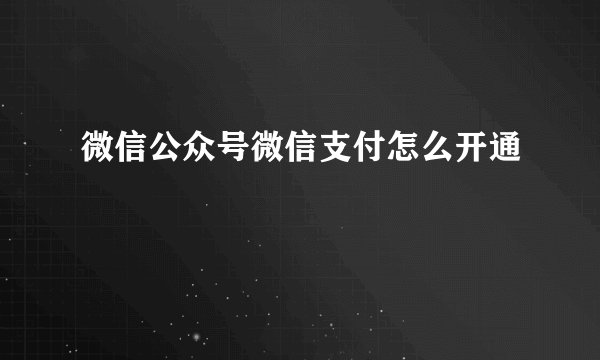 微信公众号微信支付怎么开通