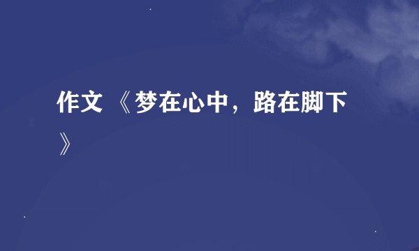 作文 《梦在心中，路在脚下》