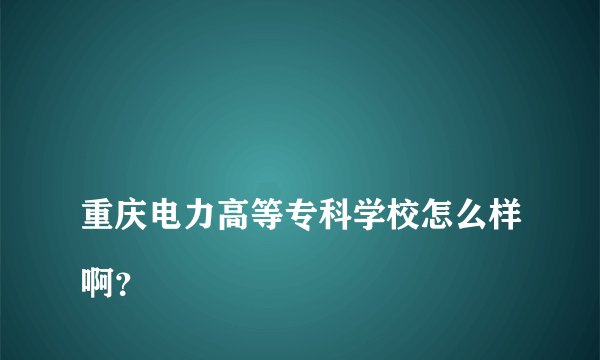
重庆电力高等专科学校怎么样啊？

