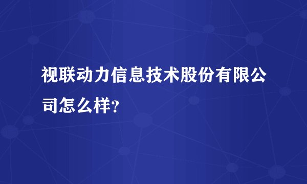 视联动力信息技术股份有限公司怎么样？