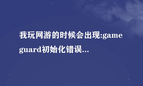 我玩网游的时候会出现:gameguard初始化错误。重启或关闭会冲突的相关程序后再试~~