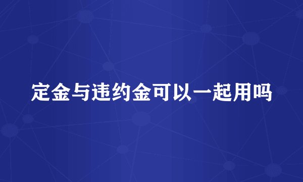 定金与违约金可以一起用吗