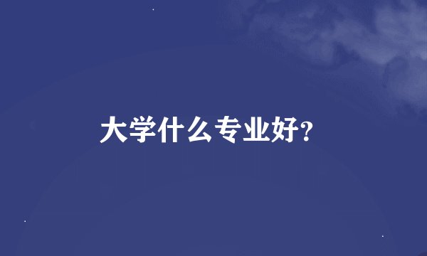 大学什么专业好？