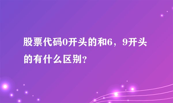股票代码0开头的和6，9开头的有什么区别？