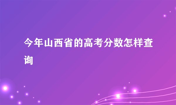今年山西省的高考分数怎样查询