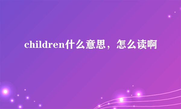 children什么意思，怎么读啊