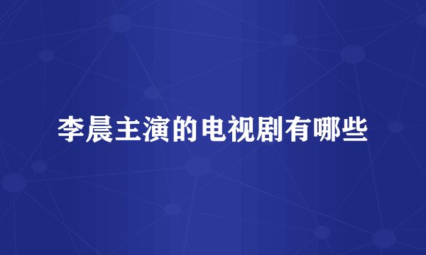 李晨主演的电视剧有哪些