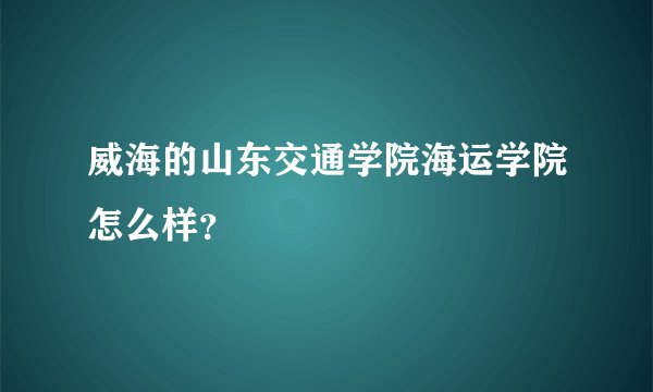 威海的山东交通学院海运学院怎么样？