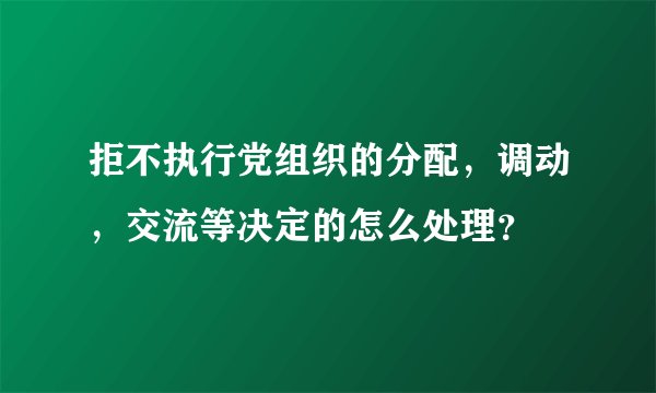 拒不执行党组织的分配，调动，交流等决定的怎么处理？