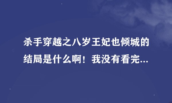 杀手穿越之八岁王妃也倾城的结局是什么啊！我没有看完。有谁看完的能给我讲一下吗？