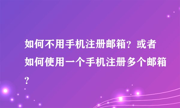 如何不用手机注册邮箱？或者如何使用一个手机注册多个邮箱？