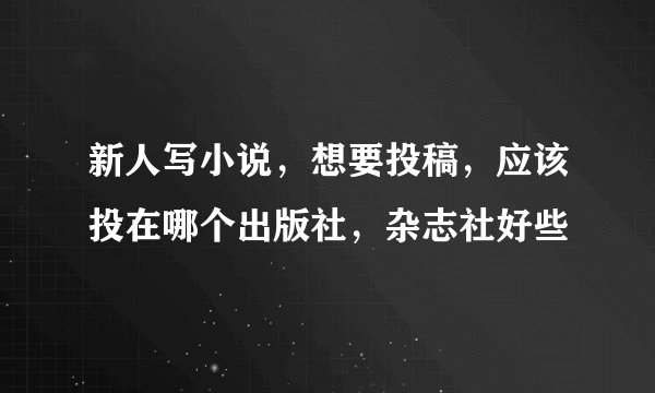 新人写小说，想要投稿，应该投在哪个出版社，杂志社好些