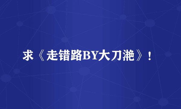 求《走错路BY大刀滟》！
