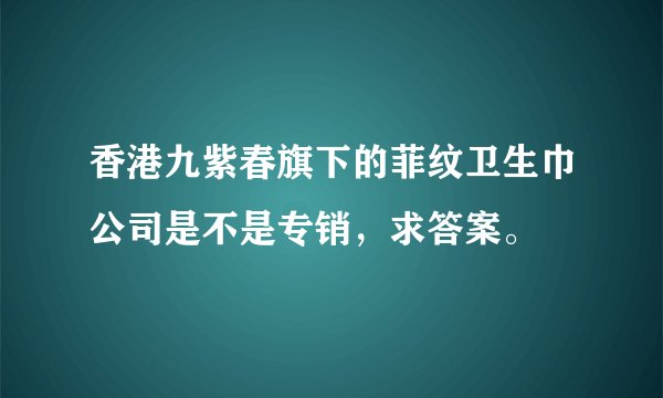 香港九紫春旗下的菲纹卫生巾公司是不是专销，求答案。
