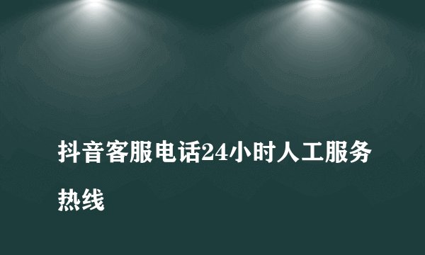 
抖音客服电话24小时人工服务热线

