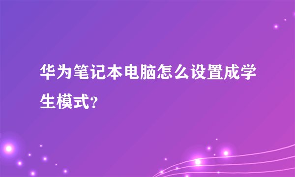 华为笔记本电脑怎么设置成学生模式？