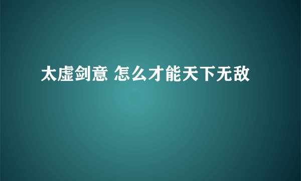 太虚剑意 怎么才能天下无敌