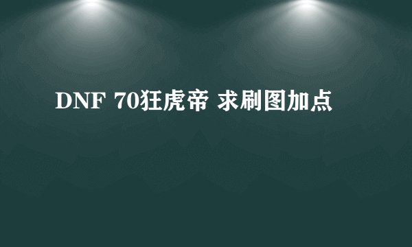 DNF 70狂虎帝 求刷图加点