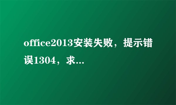 office2013安装失败，提示错误1304，求助解决！~