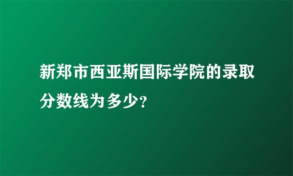 新郑市西亚斯国际学院的录取分数线为多少？