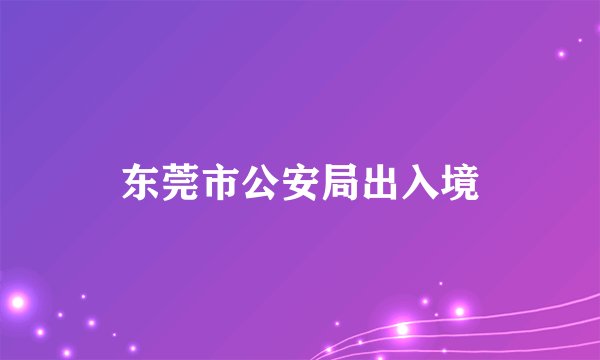 东莞市公安局出入境