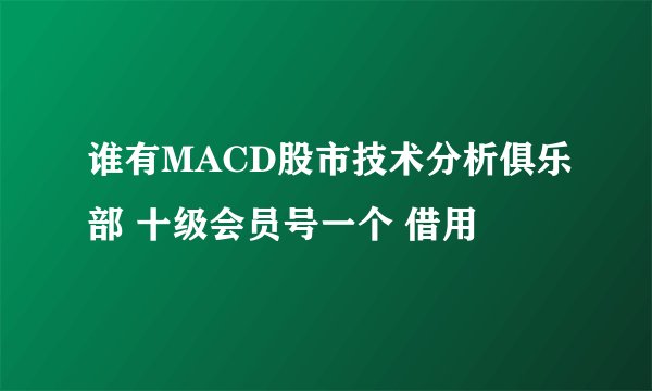 谁有MACD股市技术分析俱乐部 十级会员号一个 借用
