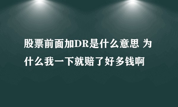股票前面加DR是什么意思 为什么我一下就赔了好多钱啊