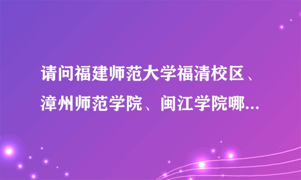请问福建师范大学福清校区、漳州师范学院、闽江学院哪一所院校好？？？急！！！