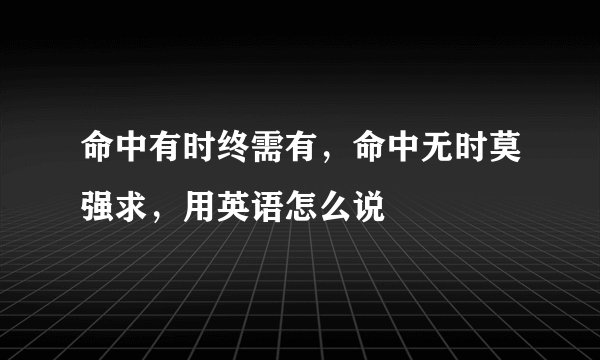 命中有时终需有，命中无时莫强求，用英语怎么说