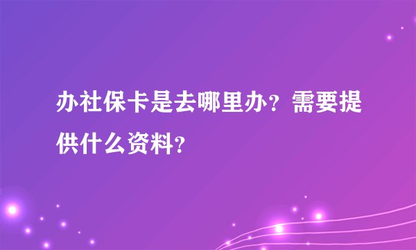 办社保卡是去哪里办？需要提供什么资料？