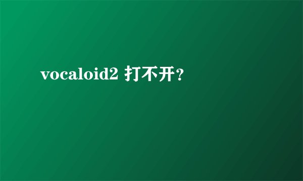 vocaloid2 打不开？