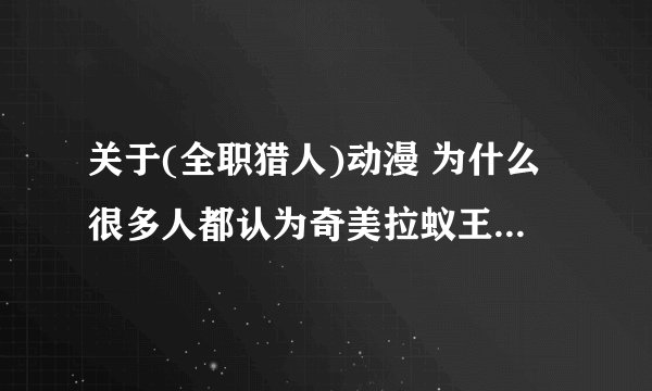 关于(全职猎人)动漫 为什么很多人都认为奇美拉蚁王是最强的 但按照(全职猎人)漫画