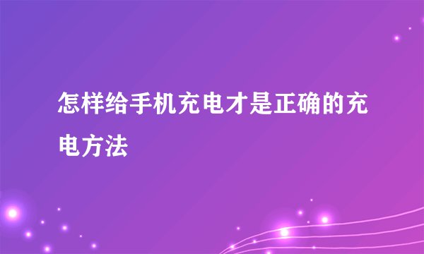怎样给手机充电才是正确的充电方法