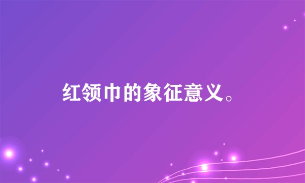 红领巾的象征意义。