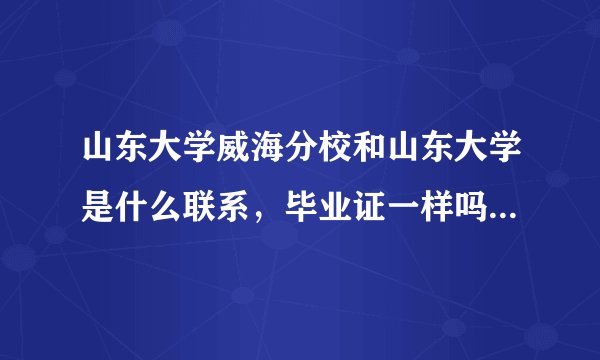 山东大学威海分校和山东大学是什么联系，毕业证一样吗？就业情况如何？