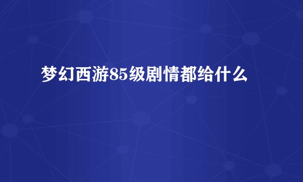 梦幻西游85级剧情都给什么