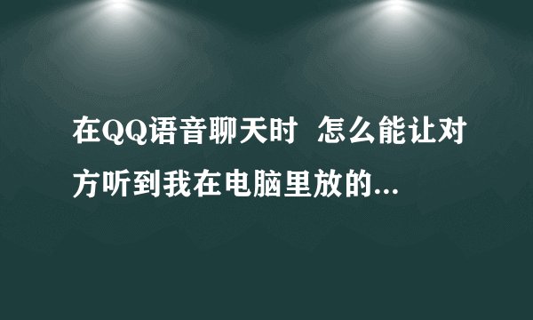 在QQ语音聊天时  怎么能让对方听到我在电脑里放的歌曲  具体怎么设置 先谢谢哦 有请高手进来