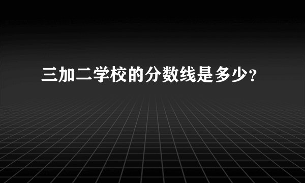 三加二学校的分数线是多少？